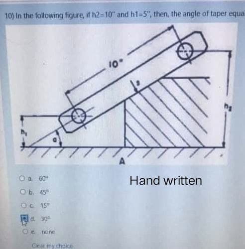 10) In the following figure, if h2-10" and h1=5", then, the angle of taper equal
10"
ng
Ⓒa. 60⁰
Hand written
O b. 45°
Oc 15°
d. 30
Oenone
Clear my choice