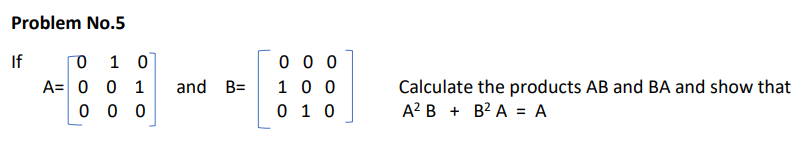 Problem No.5
O 1 0
A= 0 0 1
0 0 0
0 0 0
10 0
0 1 0
If
and B=
Calculate the products AB and BA and show that
A? B + B? A = A
