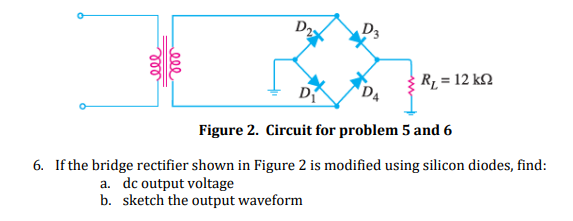 D2
D3
R = 12 kN
D
DA
Figure 2. Circuit for problem 5 and 6
6. If the bridge rectifier shown in Figure 2 is modified using silicon diodes, find:
a. dc output voltage
b. sketch the output waveform
ell
ll
