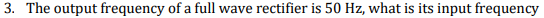 3. The output frequency of a full wave rectifier is 50 Hz, what is its input frequency
