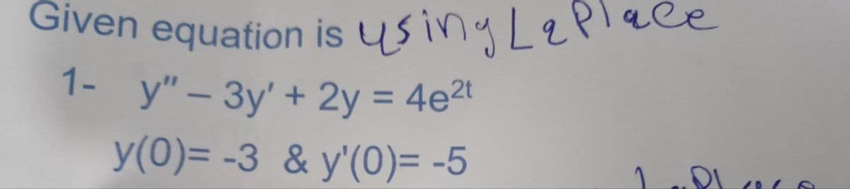 Given equation is using Lat
1- y" - 3y' + 2y = 4e²t
y(0)= -3 & y'(0)= -5
Plass