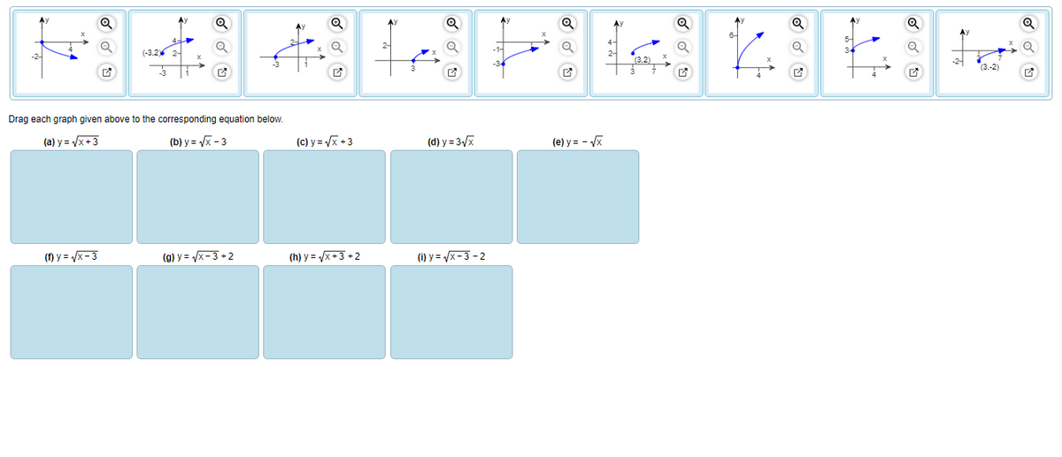 (-3.2) 2-
(1)y=√√x-3
-3
Drag each graph given above to the corresponding equation below.
(a) y =√x+3
(b) y=√x-3
(g) y = √√x-3+2
(c) y = √√√x +3
(h) y = √√x+3+2
2-
(d) y = 3√√x
(i) y=√x-3-2
(e) y = -√x
(3,-2)