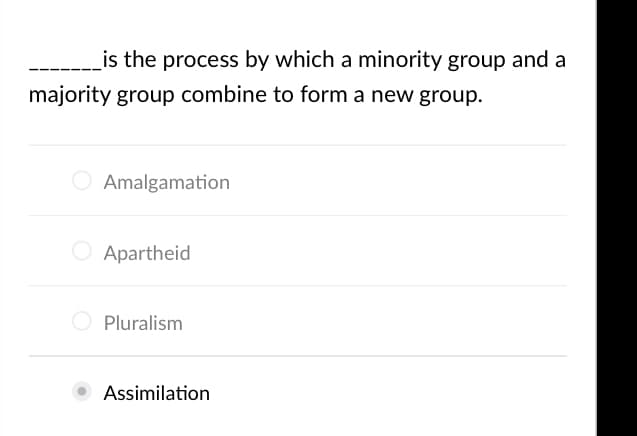 _is the process by which a minority group and a
majority group combine to form a new group.
Amalgamation
O Apartheid
Pluralism
Assimilation
