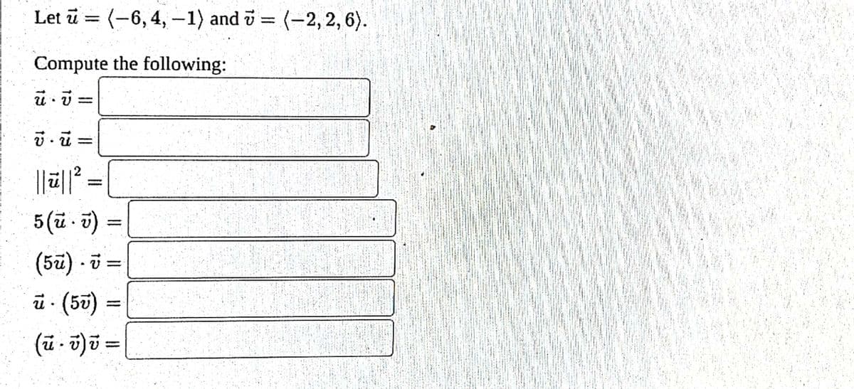 Let u = (-6, 4, -1) and = (-2, 2, 6).
-
Compute the following:
u. V =
v. ū
||ū|| ² ==
5 (u.v) =
(5u) · v =
ū. (50)
(ū • v) v =
1
20
20