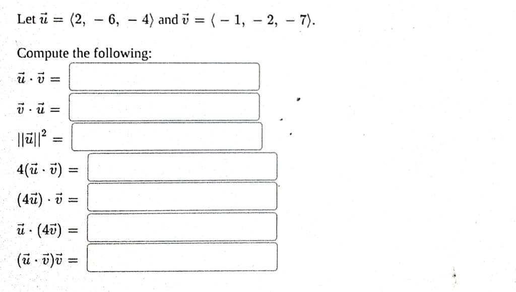 Let u
v. u
-
Compute the following:
ū. v
..
||||²
=
=
(2, -6, - 4) and 7 = (-1, -2, - 7).
=
4(u. v)
(4u) v =
u (4v):
.
(u. v) v =