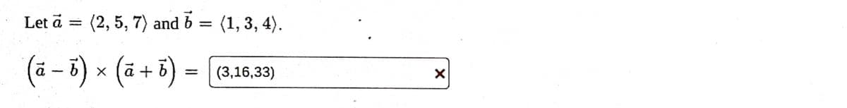 Let à = (2, 5, 7) and 6 = (1, 3, 4).
(a - b) × (a + b) =
X
(3,16,33)
X