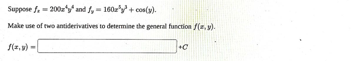 Suppose f₂ = 200x¹y¹ and ƒy = 160x³y³ + cos(y).
fy
Make use of two antiderivatives to determine the general function f(x, y).
f(x,y)
+C