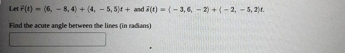 Let F(t) = (6, 8, 4) + (4, 5, 5) t+ and 3(t) = (-3, 6, -2) + (-2,- 5, 2) t.
Find the acute angle between the lines (in radians)
-