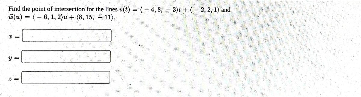 Find the point of intersection for the lines ū(t) = ( − 4, 8, – 3)t + (-2, 2, 1) and
w(u) = (-6, 1, 2)u + (8, 15, 11).
I
||
Y =
=