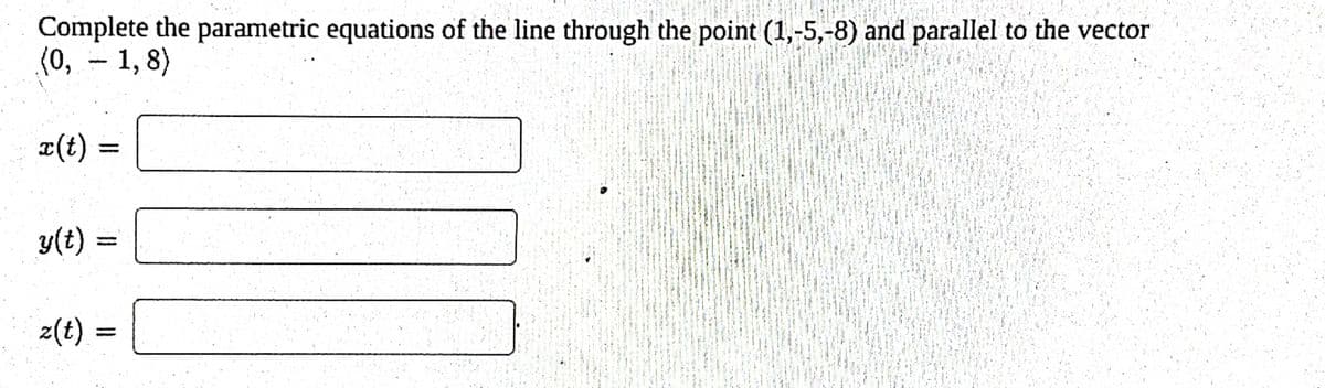 Complete the parametric equations of the line through the point (1,-5,-8) and parallel to the vector
(0, - 1,8)
x(t) =
y(t) =
z(t)
=