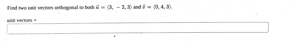 Find two unit vectors orthogonal to both u = (3, 2, 3) and 7 = (0, 4, 3).
unit vectors =