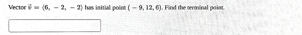 Vector v
=
(6, - 2, - 2) has initial point (- 9, 12, 6). Find the terminal point.