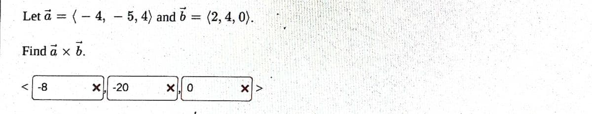 Let a =
(-4,-5, 4) and 6 = (2, 4, 0).
Find a × b
X
-8
X. -20
X. 0
X >