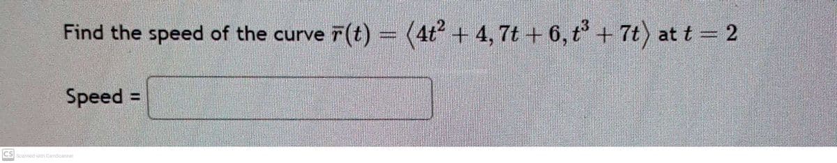 Find the speed of the curve r(t)
Speed =
ve F(t) = (4t² + 4,7t + 6, t³ + 7t) at t = 2
CS Scanned with CamScanner