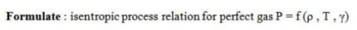 Formulate : isentropic process relation for perfect gas P = f (p , T,y)
%3D
