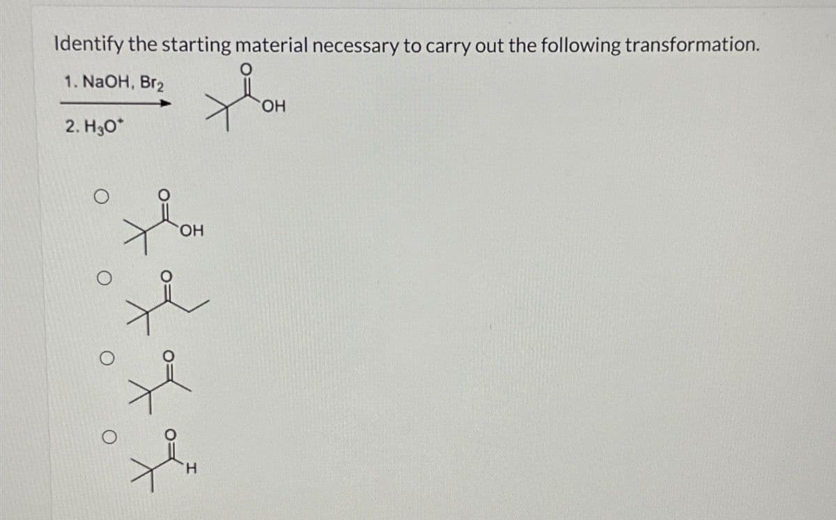 Identify the starting material necessary to carry out the following transformation.
1. NaOH, Br2
2. H3O*
OH
H
OH