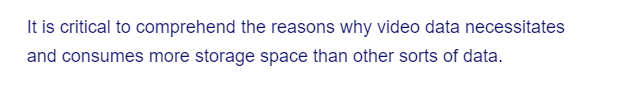 It is critical to comprehend the reasons why video data necessitates
and consumes more storage space than other sorts of data.