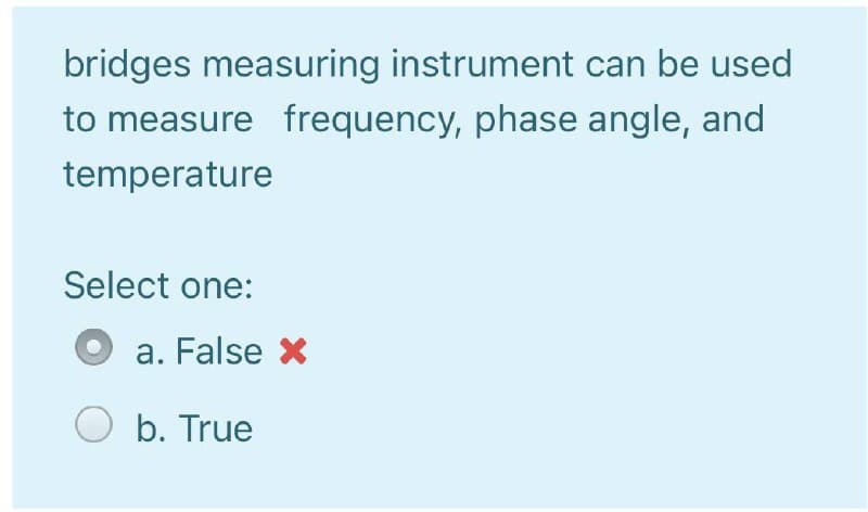 bridges measuring instrument can be used
to measure frequency, phase angle, and
temperature
Select one:
a. False X
b. True
