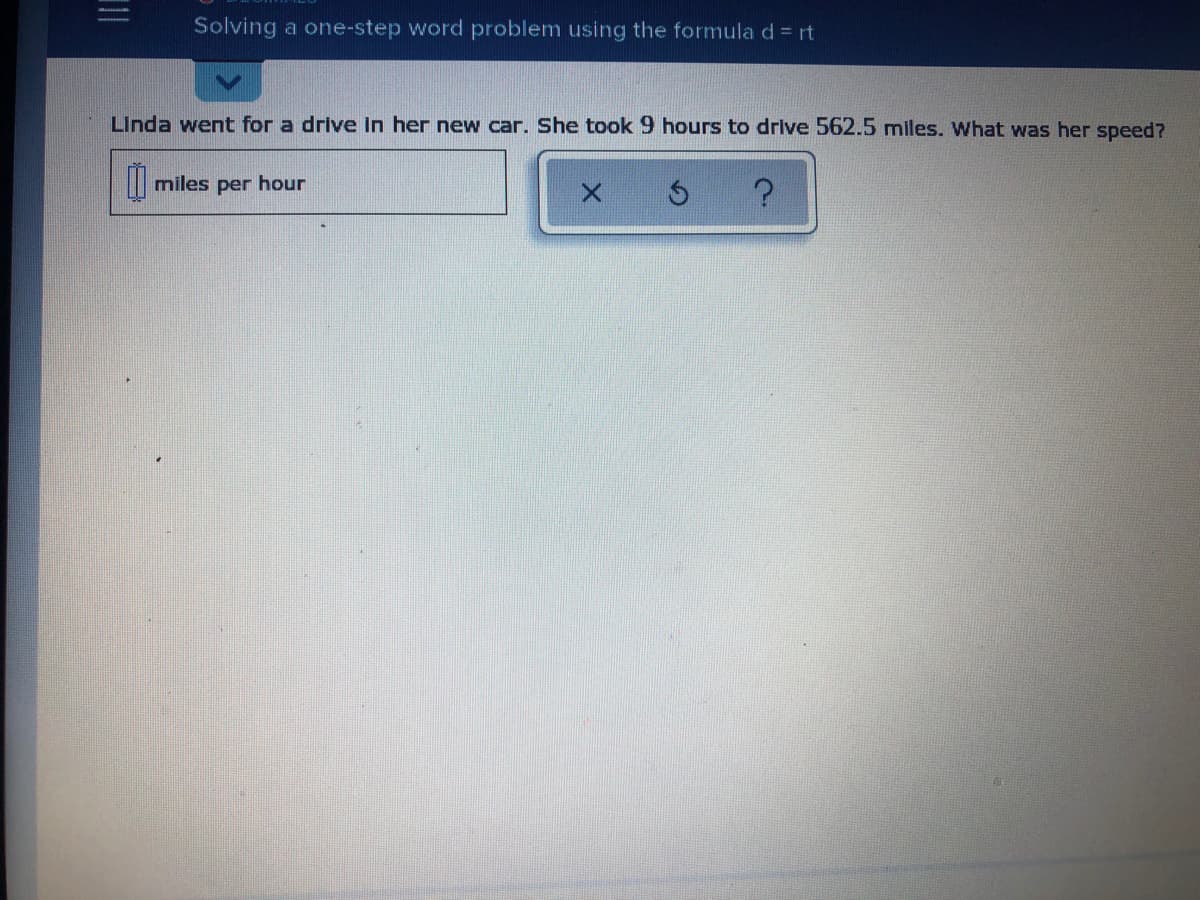 Solving a one-step word problem using the formulad = rt
Linda went for a drive In her new car. She took 9 hours to drive 562.5 miles. What was her speed?
miles per hour
