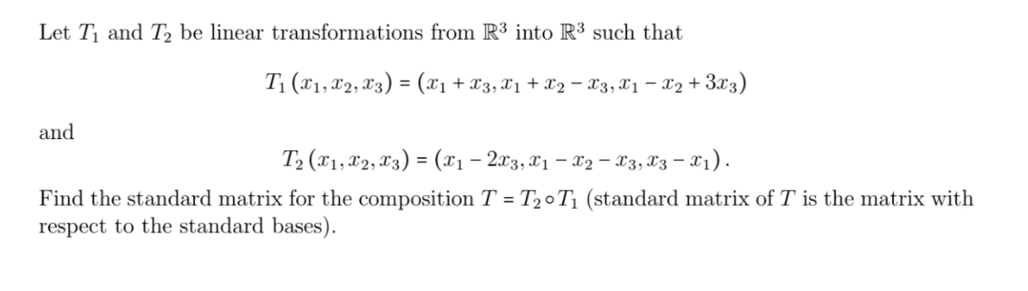 Let T₁ and T₂ be linear transformations from R³ into R³ such that
T₁ (X₁, X2, X3) = (X1 + X3, X1 + X2 − X3, X1 − X2 + 3x3)
and
T₂ (x₁, x2, X3) = (x₁ - 2x3, x1 - x2 - X3, X3 − X1).
Find the standard matrix for the composition T = T₂0T₁ (standard matrix of T is the matrix with
respect to the standard bases).