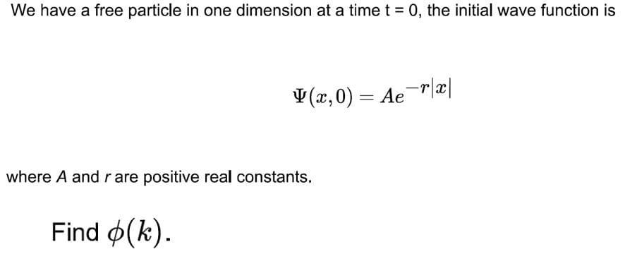 We have a free particle in one dimension at a time t = 0, the initial wave function is
V (x,0) = Ae-r|æ|
where A and r are positive real constants.
Find ø(k).
