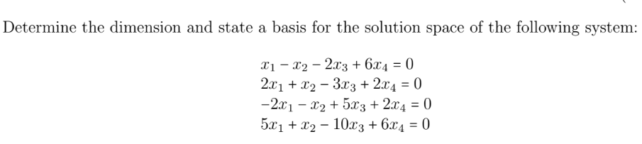 Determine the dimension and state a basis for the solution space of the following system:
x1x22x3 + 6x4 = 0
2x₁ + x2 − 3x3 + 2x₁ = 0
-2x1 - x2 + 5x3 + 2x4 = 0
5x1 + x2 10x3 + 6x4 = 0