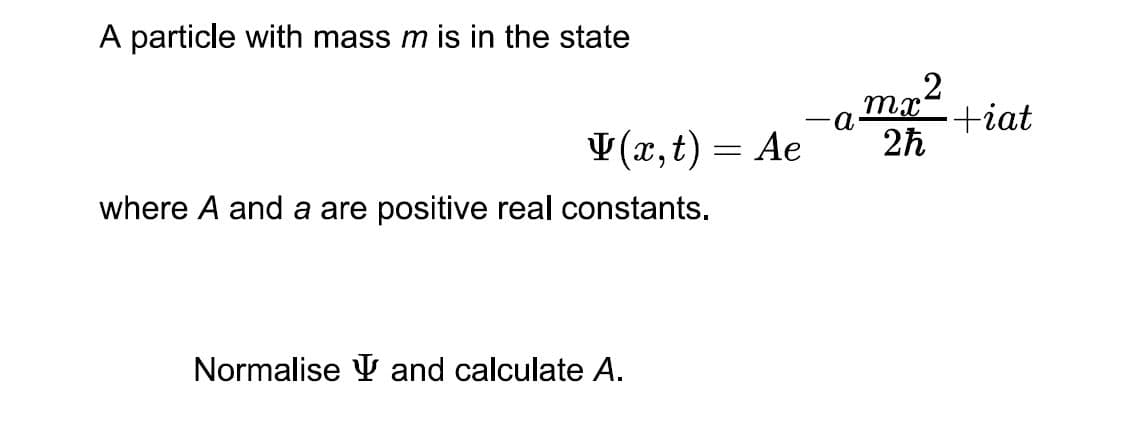 A particle with mass m is in the state
mr2
tiat
¥(x,t) = Ae
where A and a are positive real constants.
2h
Normalise Y and calculate A.
