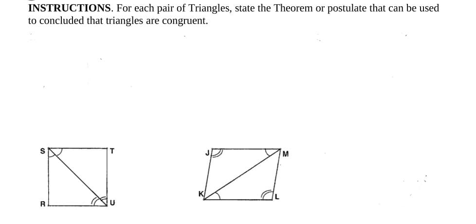 INSTRUCTIONS. For each pair of Triangles, state the Theorem or postulate that can be used
to concluded that triangles are congruent.
S
M
R
