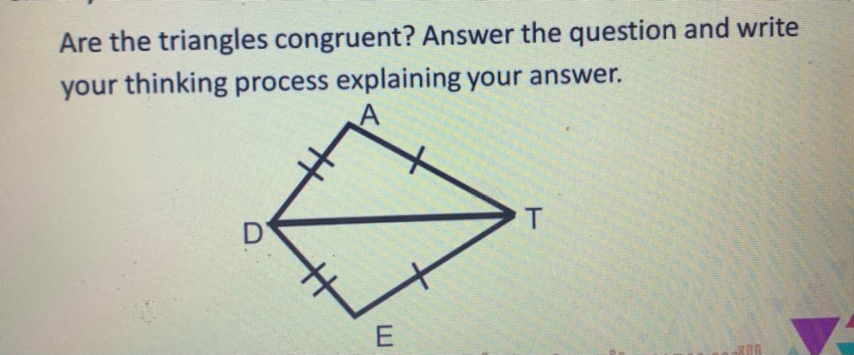 Are the triangles congruent? Answer the question and write
your thinking process explaining your answer.
E
D
