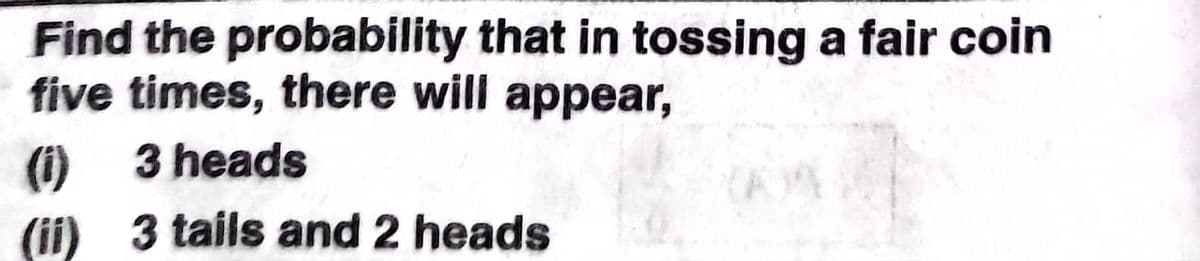 Find the probability that in tossing a fair coin
five times, there will appear,
(i) 3 heads
(1)
(ii) 3 tails and 2 heads
