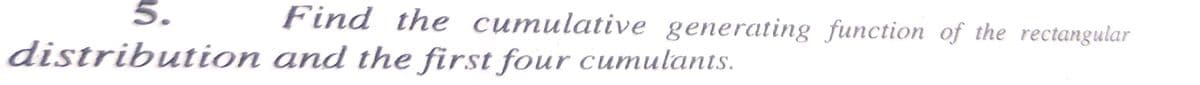 5.
distribution
Find the cumulative generating function of the rectangular
and the first four cumulants.