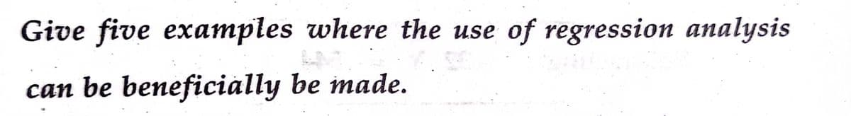 Give five examples where the use
of regression analysis
can be beneficiálly be made.

