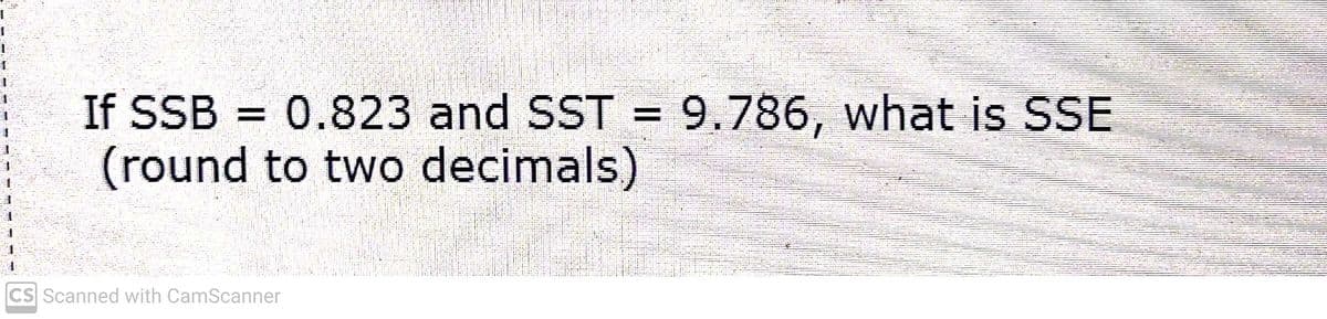 3
1
If SSB = 0.823 and SST = 9.786, what is SSE
(round to two decimals)
CS Scanned with CamScanner