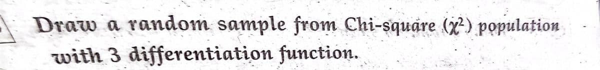 Draw a random sample from Chi-square (x) population
with 3 differentiation function.
