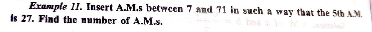 Example 11. Insert A.M.s between 7 and 71 in such a way that the 5th A.M.
is 27. Find the number of A.M.s.
