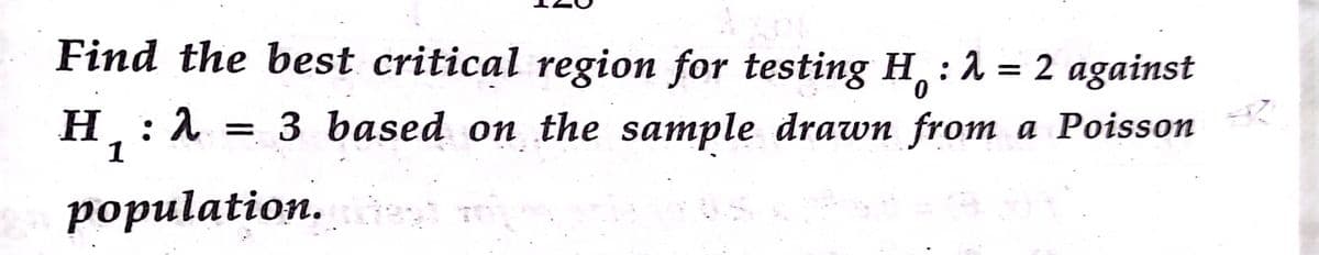 Find the best critical region for testing H :1
= 2 against
0.
= 3 based on the sample drawn from a Poisson
population. m
