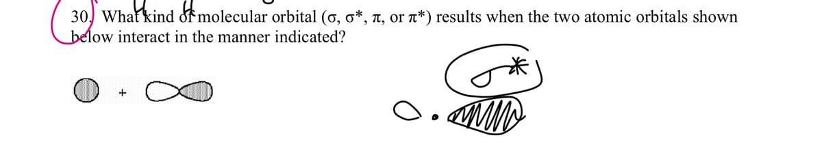 30, What kind of molecular orbital (o, o*, T, or T*) results when the two atomic orbitals shown
below interact in the manner indicated?
米
