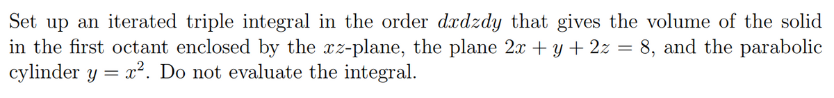 Set up an iterated triple integral in the order dxdzdy that gives the volume of the solid
in the first octant enclosed by the xz-plane, the plane 2x + y + 2z = 8, and the parabolic
cylinder y = x². Do not evaluate the integral.