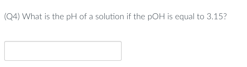 (Q4) What is the pH of a solution if the pOH is equal to 3.15?
