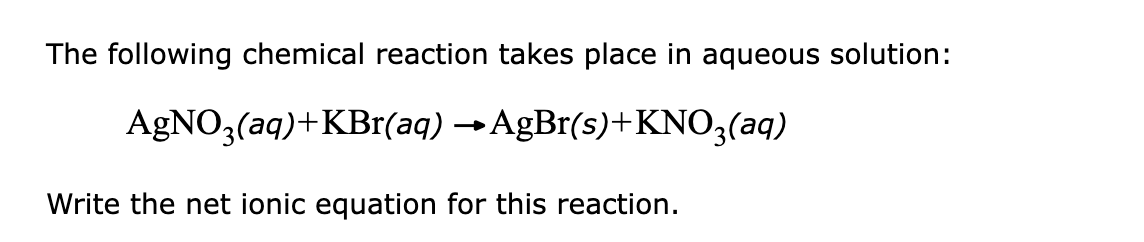 The following chemical reaction takes place in aqueous solution:
AGNO3(aq)+KBr(aq) →AGB1(s)+KNO3(aq)
Write the net ionic equation for this reaction.
