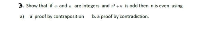 3. Show that if m and n are integers and n +5 is odd then n is even using
a) a proof by contraposition b. a proof by contradiction.
