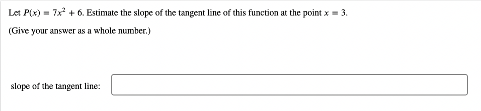 Let P(x) = 7x² + 6. Estimate the slope of the tangent line of this function at the point x = 3.
(Give your answer as a whole number.)
slope of the tangent line:
