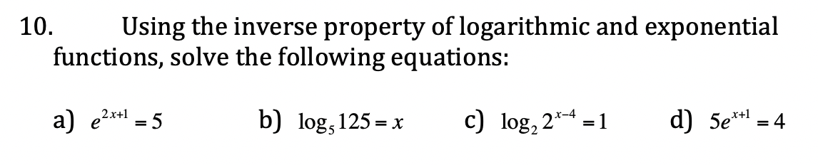 Using the inverse property of logarithmic and exponential
functions, solve the following equations:
10.
a) e2*+1 = 5
b) log,1
125 = x
c) log, 2* =1
d) 5e** = 4
X-4
%3D
