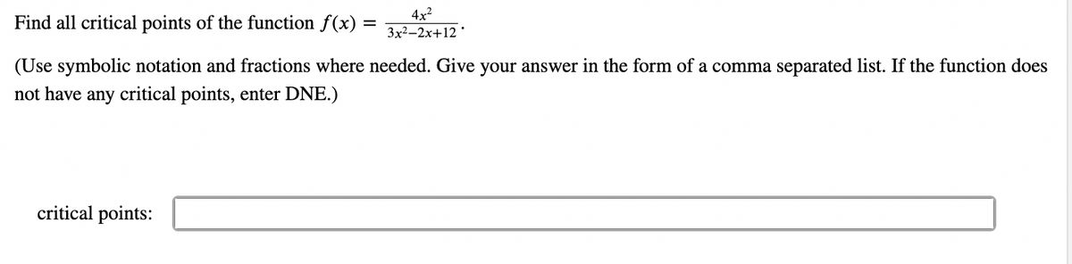 4x²
Find all critical points of the function f(x):
=
3x²–2x+12*
(Use symbolic notation and fractions where needed. Give your answer in the form of a comma separated list. If the function does
not have any critical points, enter DNE.)
critical points: