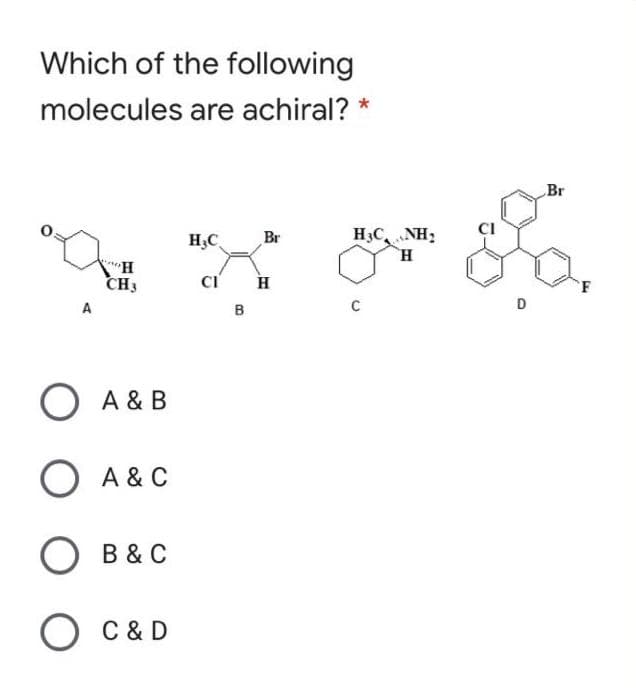 Which of the following
molecules are achiral? *
Br
H3C
Br
H3CNH:
CH3
A
B
D
A & B
O A & C
О в&с
B & C
O
C & D
