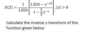 1
X(Z) =
1.024 – z-10
1.024
.Izl > 0
1-
Calculate the inverse z-transform of the
function given below
