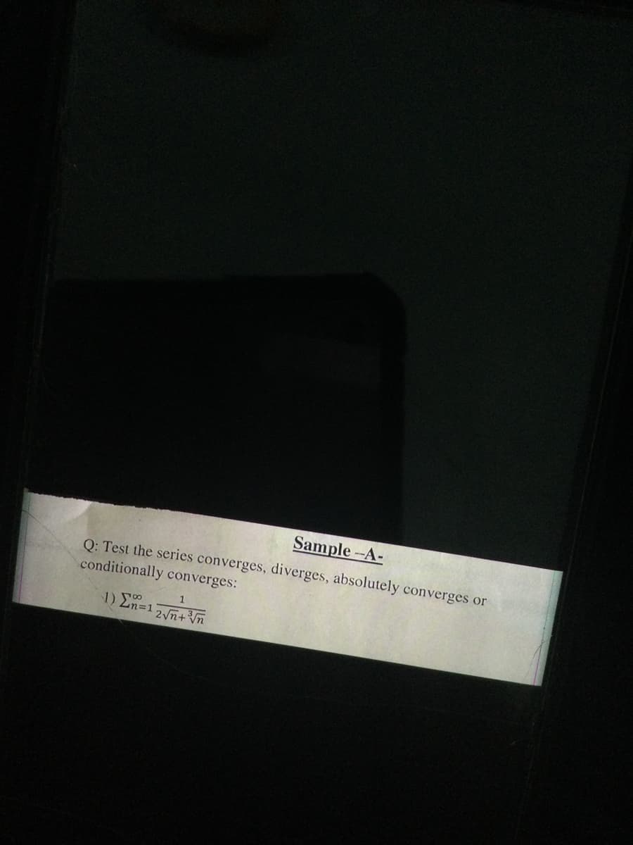 Sample --A-
Q: Test the series converges, diverges, absolutely converges or
conditionally converges:
1) Σ=1
1
2√n+ ³√n