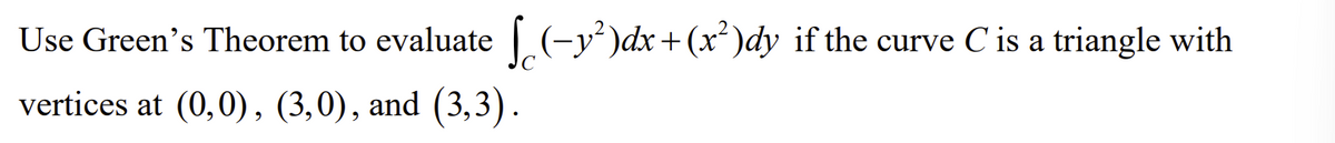 Use Green's Theorem to evaluate [(-y²)dx+(x²)dy if the curve C'is a triangle with
vertices at (0,0), (3,0), and (3,3).