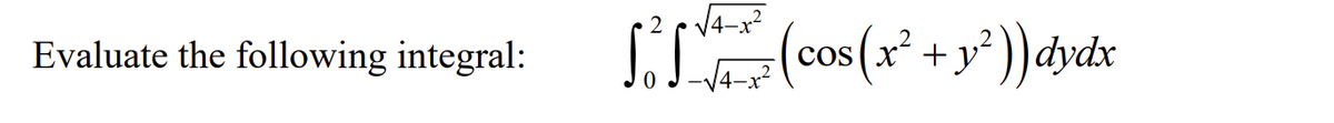 Evaluate the following integral:
√√4-x²
S² S.
cos (x² + y²)) dydx