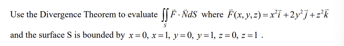 Use the Divergence Theorem to evaluate F. ÑdS where F(x, y, z)=x²i +2y²j+z²k
S
and the surface S is bounded by x=0, x= 1, y = 0, y = 1, z = 0, z = 1.